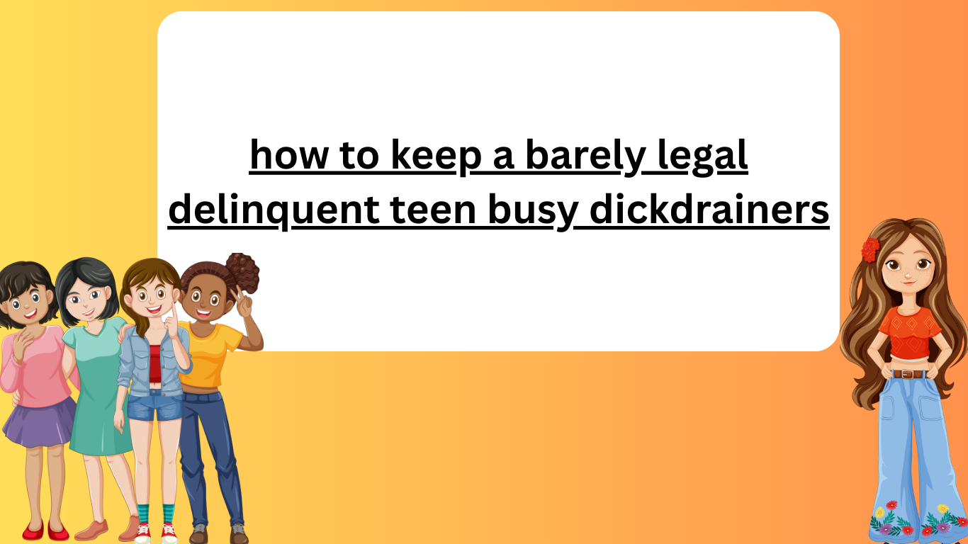 how to keep a barely legal delinquent teen busy dickdrainers